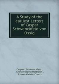 A Study of the earliest Letters of Caspar Schwenckfeld von Ossig