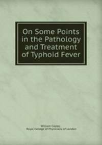 On Some Points in the Pathology and Treatment of Typhoid Fever