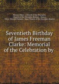 Seventieth Birthday of James Freeman Clarke: Memorial of the Celebration by .