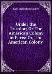 Under the Tricolor; Or The American Colony in Paris: Or, The American Colony .