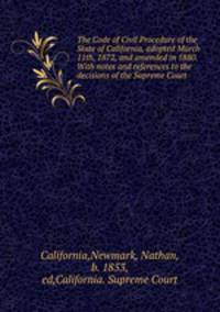 The Code of Civil Procedure of the State of California, adopted March 11th, 1872, and amended in 1880. With notes and references to the decisions of the Supreme Court