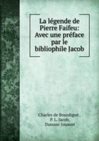 La legende de Pierre Faifeu: Avec une preface par le bibliophile Jacob
