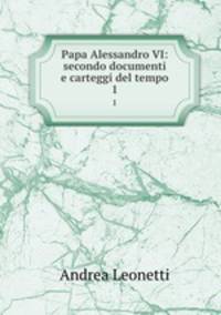 Papa Alessandro VI: secondo documenti e carteggi del tempo. 1