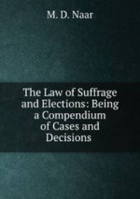 The Law of Suffrage and Elections: Being a Compendium of Cases and Decisions .