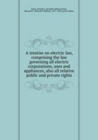 A treatise on electric law, comprising the law governing all electric corporations, uses and appliances, also all relative public and private rights