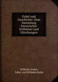 Fabel und Geschichte: Eine Sammlung historischer Irrthumer und Falschungen