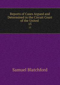 Reports of Cases Argued and Determined in the Circuit Court of the United .. 15