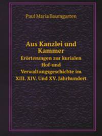 Aus Kanzlei und Kammer. Errterungen zur kurialen Hof-und Verwaltungsgeschichte im XIII. XIV. Und XV. Jahrhundert