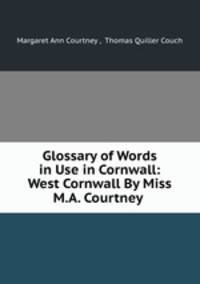 Glossary of Words in Use in Cornwall: West Cornwall By Miss M.A. Courtney .