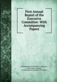 First Annual Report of the Executive Committee: With Accompanying Papers