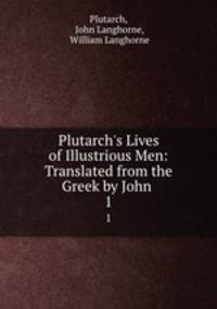 Plutarch`s Lives of Illustrious Men: Translated from the Greek by John .. 1