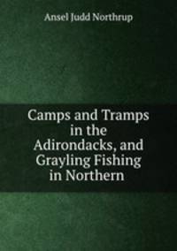 Camps and Tramps in the Adirondacks, and Grayling Fishing in Northern .