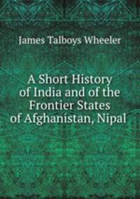 A Short History of India and of the Frontier States of Afghanistan, Nipal .