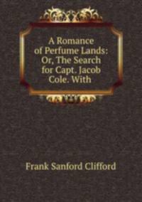 A Romance of Perfume Lands: Or, The Search for Capt. Jacob Cole. With .