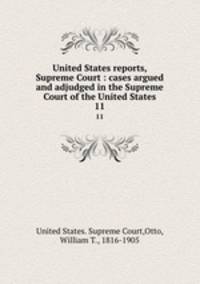 United States reports, Supreme Court : cases argued and adjudged in the Supreme Court of the United States. 11