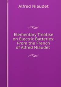 Elementary Treatise on Electric Batteries: From the French of Alfred Niaudet .