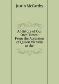 A History of Our Own Times: From the Accession of Queen Victoria to the .