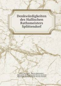 Denkwrdigkeiten des Hallischen Rathsmeisters Splittendorf