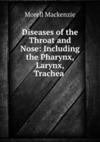 Diseases of the Throat and Nose: Including the Pharynx, Larynx, Trachea .