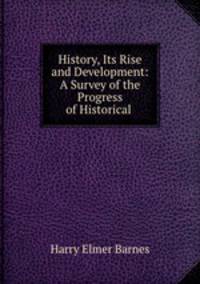 History, Its Rise and Development: A Survey of the Progress of Historical .