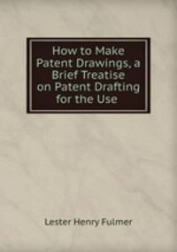 How to Make Patent Drawings, a Brief Treatise on Patent Drafting for the Use .