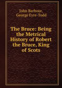 The Bruce: Being the Metrical History of Robert the Bruce, King of Scots