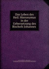 Das Leben des Heil. Hieronymus in der Uebersetzung des Bischofs Johannes .