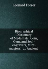 Biographical Dictionary of Medallists: Coin, Gem, and Seal-engravers, Mint-masters, &c., Ancient .