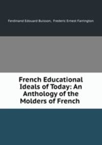 French Educational Ideals of Today: An Anthology of the Molders of French .