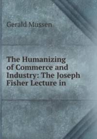 The Humanizing of Commerce and Industry: The Joseph Fisher Lecture in .