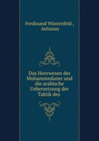 Das Heerwesen der Muhammedaner und die arabische Uebersetzung der Taktik des .