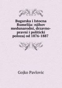 Bugarska i Istocna Rumelija: njihov medunarodni, drzavno-pravni i politicki polozaj od 1876-1887 .