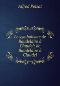 Le symbolisme de Baudelaire a Claudel: de Baudelaire a Claudel