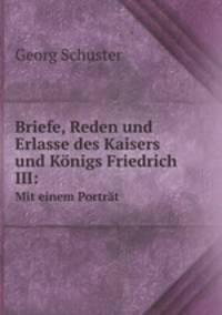Briefe, Reden und Erlasse des Kaisers und Knigs Friedrich III:. Mit einem Portrt