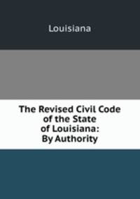 The Revised Civil Code of the State of Louisiana: By Authority