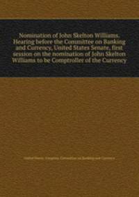 Nomination of John Skelton Williams. Hearing before the Committee on Banking and Currency, United States Senate, first session on the nomination of John Skelton Williams to be Comptroller of the Currency