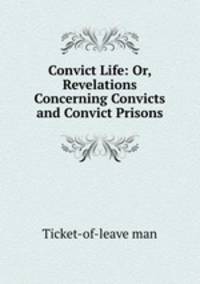 Convict Life: Or, Revelations Concerning Convicts and Convict Prisons