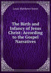 The Birth and Infancy of Jesus Christ: According to the Gospel Narratives.