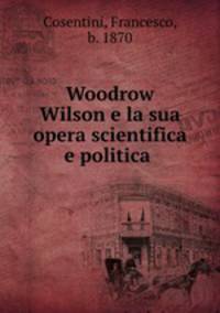 Woodrow Wilson e la sua opera scientifica e politica