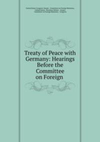 Treaty of Peace with Germany: Hearings Before the Committee on Foreign .