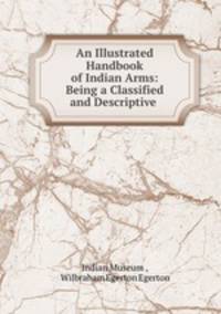 An Illustrated Handbook of Indian Arms: Being a Classified and Descriptive .