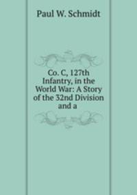 Co. C, 127th Infantry, in the World War: A Story of the 32nd Division and a .