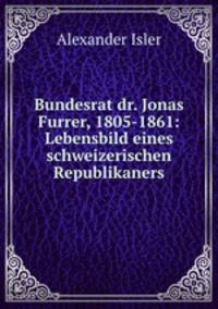 Bundesrat dr. Jonas Furrer, 1805-1861: Lebensbild eines schweizerischen Republikaners