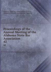 Proceedings of the . Annual Meeting of the Alabama State Bar Association. 42