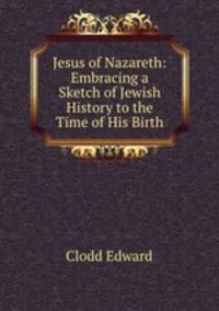 Jesus of Nazareth: Embracing a Sketch of Jewish History to the Time of His Birth