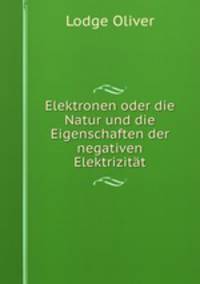 Elektronen oder die Natur und die Eigenschaften der negativen Elektrizitat