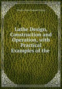 Lathe Design, Construction and Operation, with Practical Examples of the .