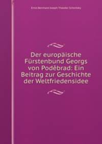 Der europaische Furstenbund Georgs von Podebrad: Ein Beitrag zur Geschichte der Weltfriedensidee
