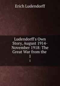 Ludendorff`s Own Story, August 1914-November 1918: The Great War from the .. 1