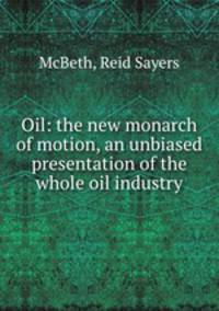 Oil: the new monarch of motion, an unbiased presentation of the whole oil industry